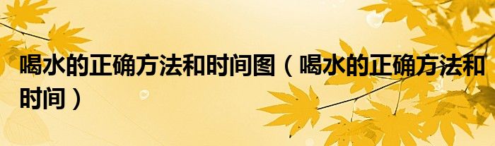 喝水的正确方法和时间图(喝水的正确方法和时间)
