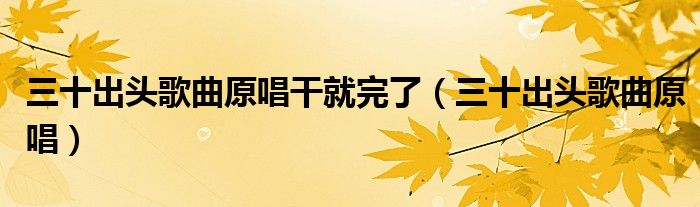 三十出头歌曲原唱干就完了(三十出头歌曲原唱)