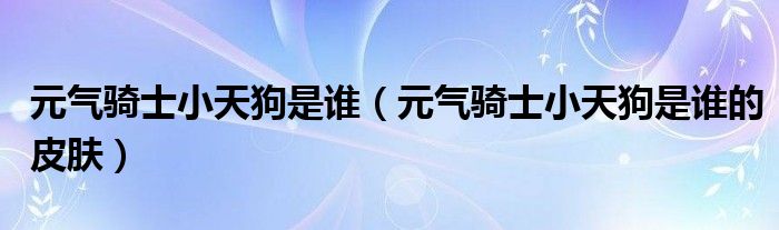 元气骑士小天狗是谁(元气骑士小天狗是谁的皮肤)