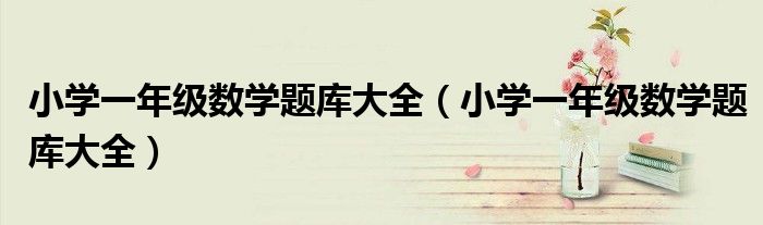 小学一年级数学题库大全（小学一年级数学题库大全）