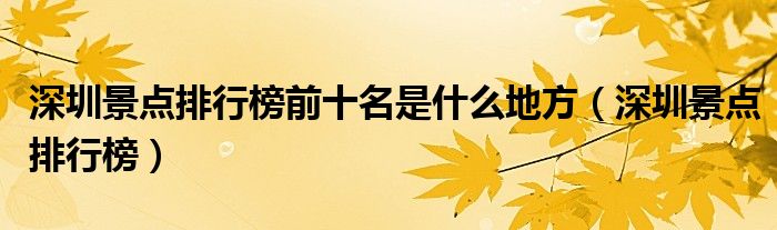 深圳景点排行榜前十名是什么地方(深圳景点排行榜)