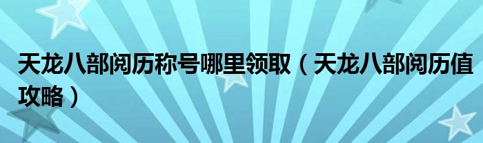 天龙八部阅历称号哪里领取(天龙八部阅历值攻略)
