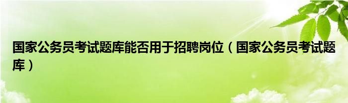国家公务员考试题库能否用于招聘岗位(国家公务员考试题库)
