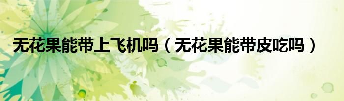 无花果能带上飞机吗(无花果能带皮吃吗)