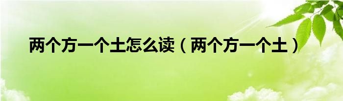 两个方一个土怎么读(两个方一个土)