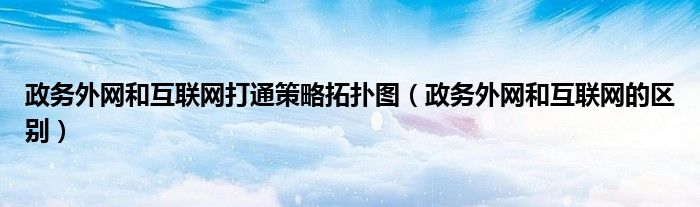 政务外网和互联网打通策略拓扑图(政务外网和互联网的区别)