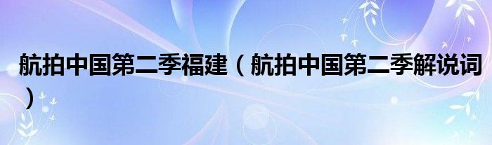 航拍中国第二季福建(航拍中国第二季解说词)