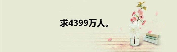 求4399万人。