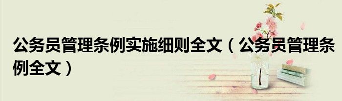 公务员管理条例实施细则全文(公务员管理条例全文)