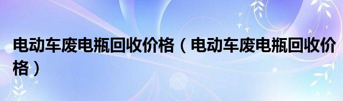 电动车废电瓶回收价格(电动车废电瓶回收价格)