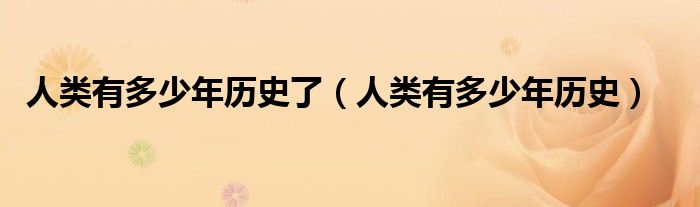 人类有多少年历史了（人类有多少年历史）