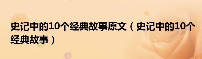 史记中的10个经典故事原文(史记中的10个经典故事)