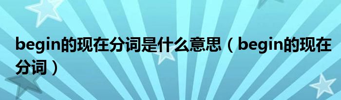 begin的现在分词是什么意思(begin的现在分词)