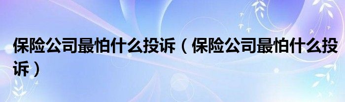 保险公司最怕什么投诉(保险公司最怕什么投诉)