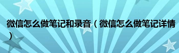 微信怎么做笔记和录音(微信怎么做笔记详情)