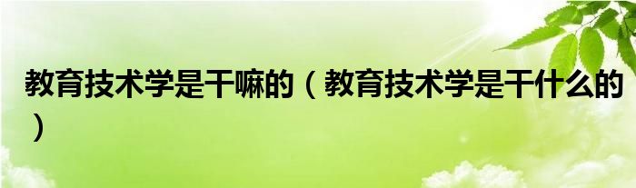 教育技术学是干嘛的(教育技术学是干什么的)