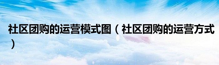 社区团购的运营模式图(社区团购的运营方式)