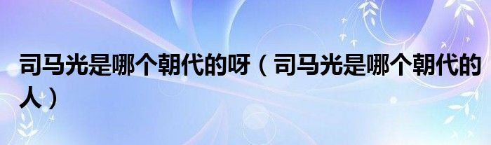 司马光是哪个朝代的呀(司马光是哪个朝代的人)