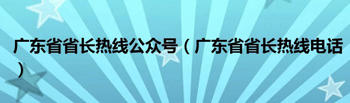 广东省省长热线公众号(广东省省长热线电话)