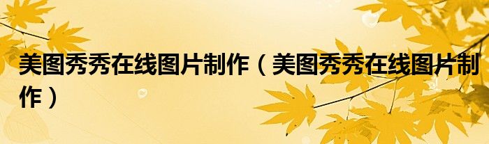 美图秀秀在线图片制作(美图秀秀在线图片制作)