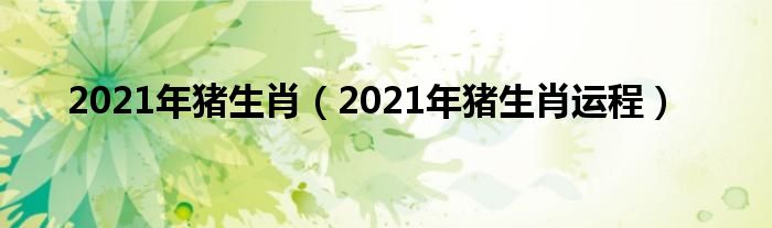 2021年猪生肖(2021年猪生肖运程)