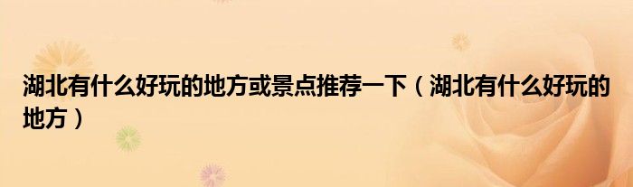 湖北有什么好玩的地方或景点推荐一下(湖北有什么好玩的地方)