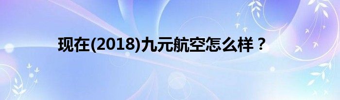 现在(2018)九元航空怎么样?