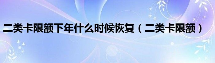 二类卡限额下年什么时候恢复(二类卡限额)