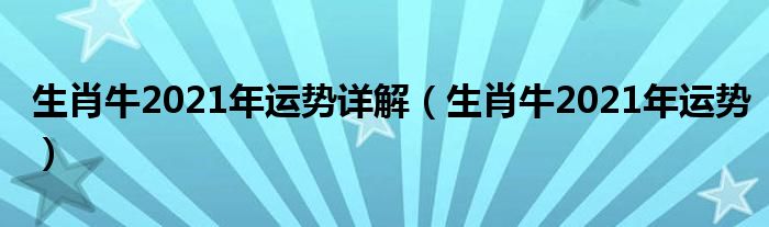 生肖牛2021年运势详解(生肖牛2021年运势)