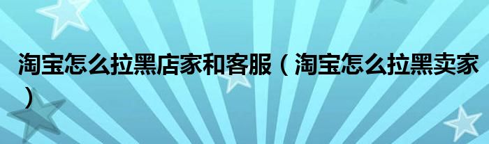 淘宝怎么拉黑店家和客服(淘宝怎么拉黑卖家)