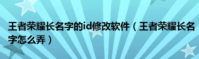 王者荣耀长名字的id修改软件(王者荣耀长名字怎么弄)