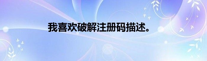我喜欢破解注册码描述。