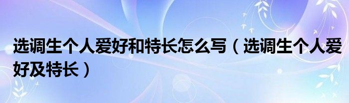 选调生个人爱好和特长怎么写(选调生个人爱好及特长)