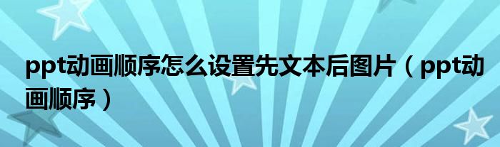 ppt动画顺序怎么设置先文本后图片(ppt动画顺序)