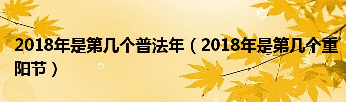 2018年是第几个普法年(2018年是第几个重阳节)