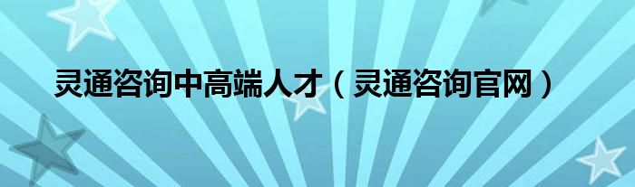 灵通咨询中高端人才（灵通咨询官网）