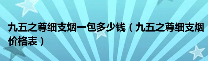 九五之尊细支烟一包多少钱(九五之尊细支烟价格表)
