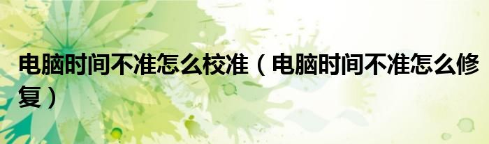 电脑时间不准怎么校准(电脑时间不准怎么修复)