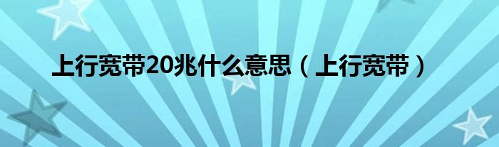 上行宽带20兆什么意思(上行宽带)