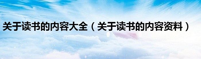 关于读书的内容大全（关于读书的内容资料）