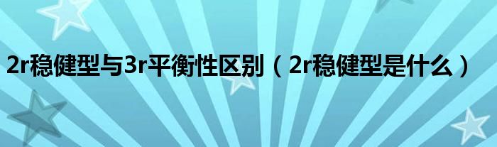 2r稳健型与3r平衡性区别(2r稳健型是什么)