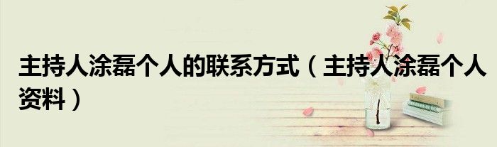 主持人涂磊个人的联系方式(主持人涂磊个人资料)