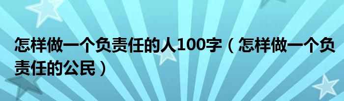 怎样做一个负责任的人100字(怎样做一个负责任的公民)