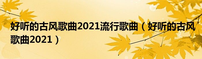 好听的古风歌曲2021流行歌曲(好听的古风歌曲2021)