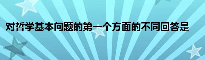 对哲学基本问题的第一个方面的不同回答是