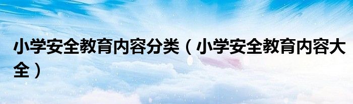 小学安全教育内容分类(小学安全教育内容大全)
