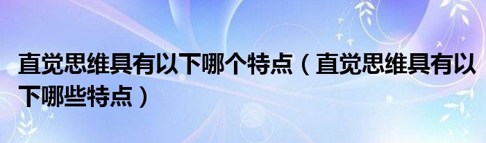 直觉思维具有以下哪个特点(直觉思维具有以下哪些特点)