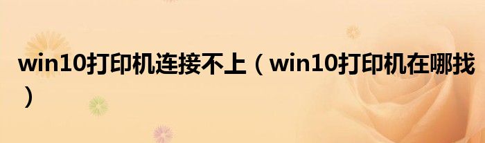 win10打印机连接不上(win10打印机在哪找)