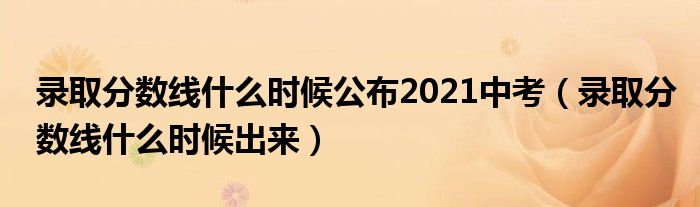 录取分数线什么时候公布2021中考(录取分数线什么时候出来)