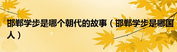 邯郸学步是哪个朝代的故事(邯郸学步是哪国人)